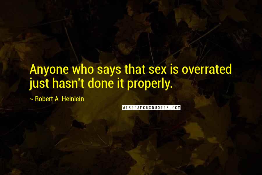 Robert A. Heinlein Quotes: Anyone who says that sex is overrated just hasn't done it properly.