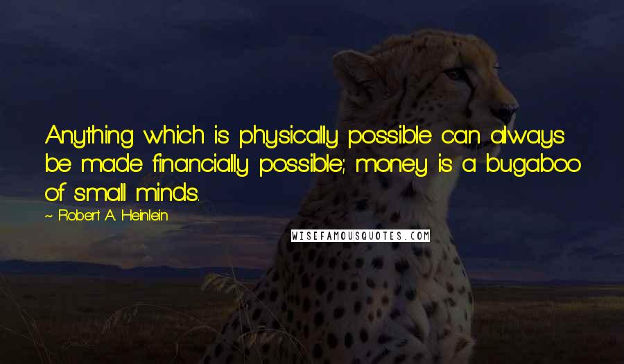 Robert A. Heinlein Quotes: Anything which is physically possible can always be made financially possible; money is a bugaboo of small minds.