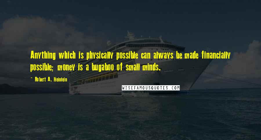 Robert A. Heinlein Quotes: Anything which is physically possible can always be made financially possible; money is a bugaboo of small minds.