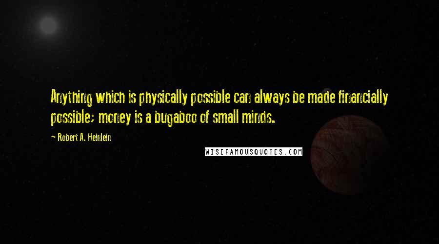 Robert A. Heinlein Quotes: Anything which is physically possible can always be made financially possible; money is a bugaboo of small minds.