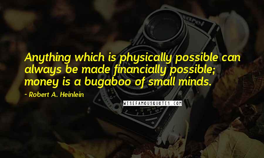 Robert A. Heinlein Quotes: Anything which is physically possible can always be made financially possible; money is a bugaboo of small minds.