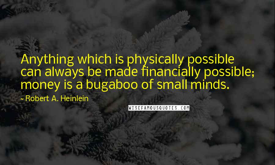 Robert A. Heinlein Quotes: Anything which is physically possible can always be made financially possible; money is a bugaboo of small minds.