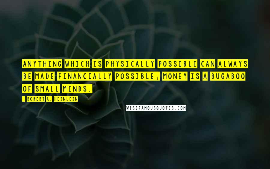Robert A. Heinlein Quotes: Anything which is physically possible can always be made financially possible; money is a bugaboo of small minds.