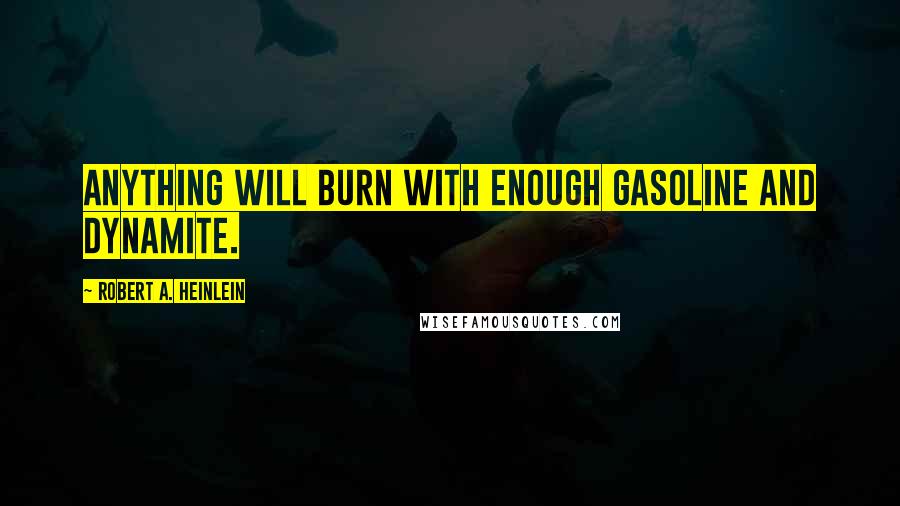 Robert A. Heinlein Quotes: ANYTHING will burn with enough gasoline and dynamite.