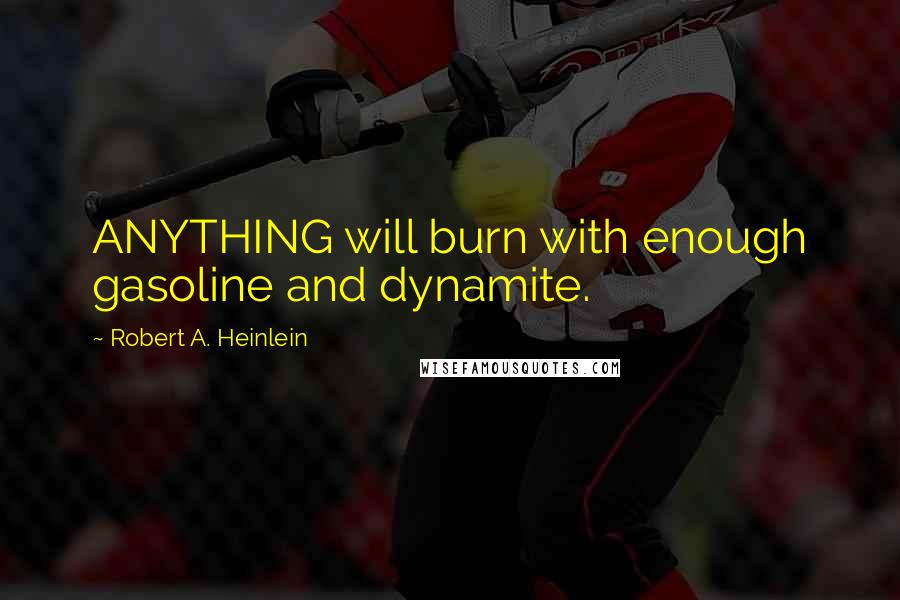 Robert A. Heinlein Quotes: ANYTHING will burn with enough gasoline and dynamite.
