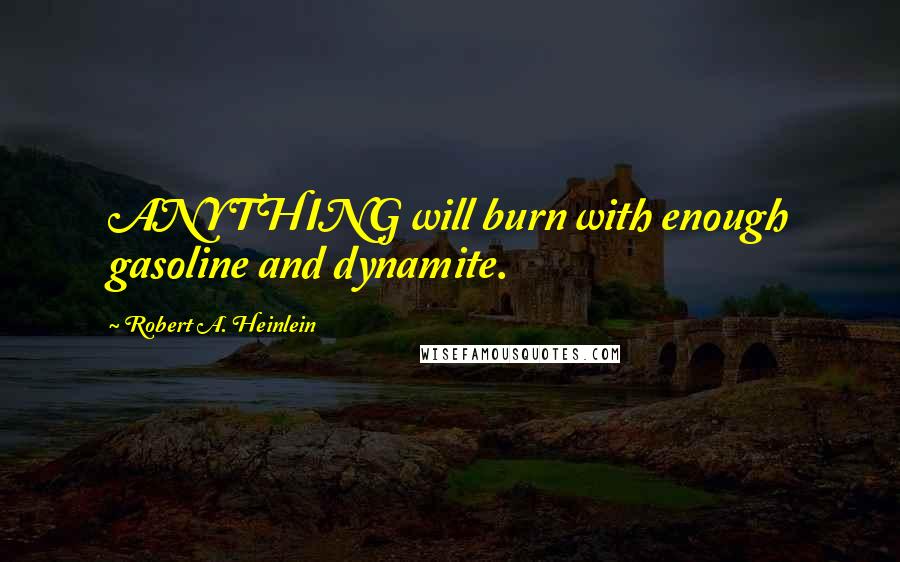 Robert A. Heinlein Quotes: ANYTHING will burn with enough gasoline and dynamite.