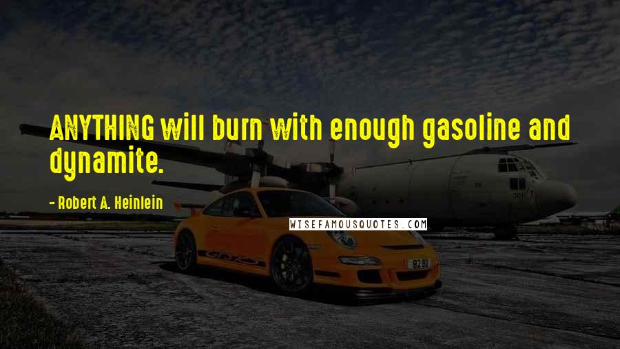 Robert A. Heinlein Quotes: ANYTHING will burn with enough gasoline and dynamite.