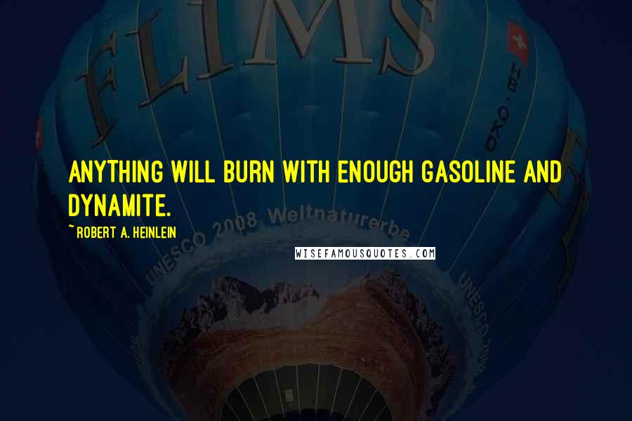 Robert A. Heinlein Quotes: ANYTHING will burn with enough gasoline and dynamite.