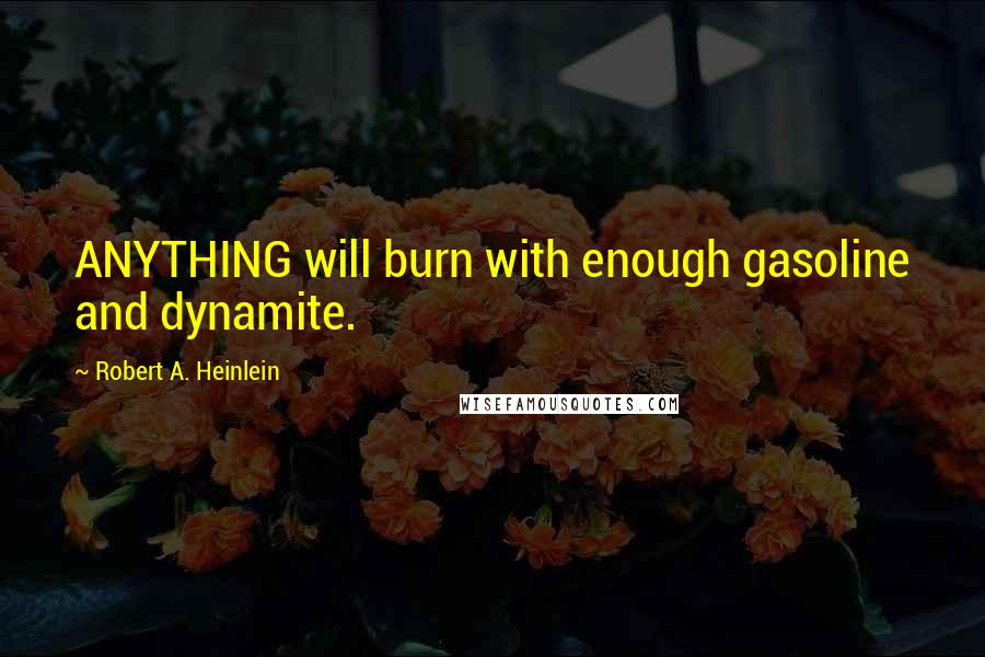 Robert A. Heinlein Quotes: ANYTHING will burn with enough gasoline and dynamite.