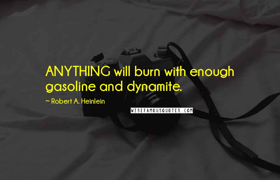 Robert A. Heinlein Quotes: ANYTHING will burn with enough gasoline and dynamite.