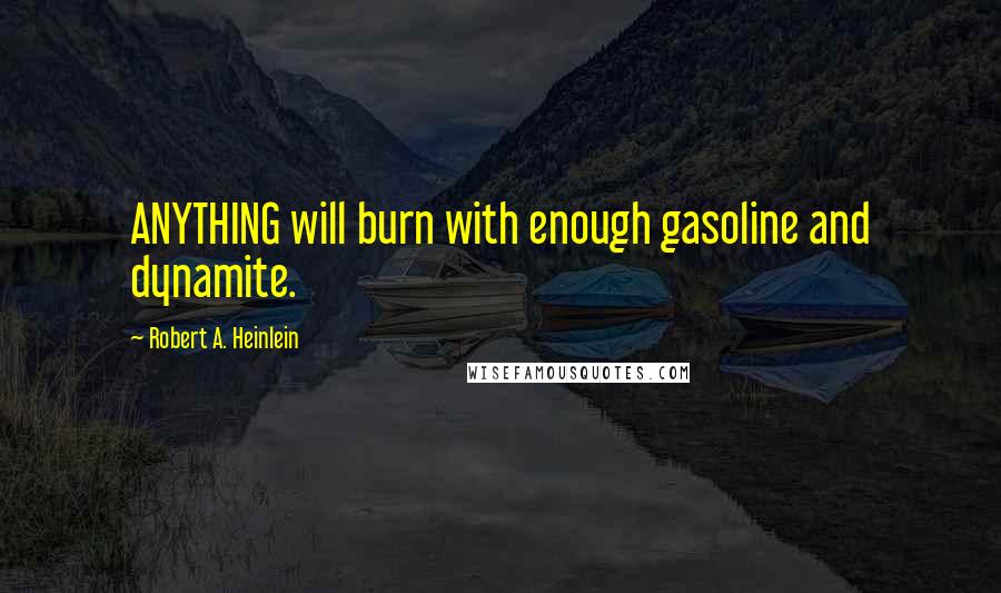 Robert A. Heinlein Quotes: ANYTHING will burn with enough gasoline and dynamite.