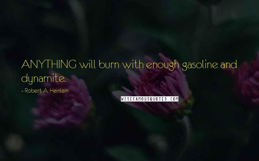 Robert A. Heinlein Quotes: ANYTHING will burn with enough gasoline and dynamite.