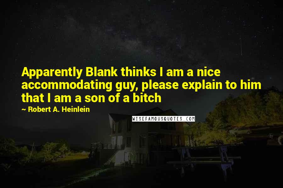 Robert A. Heinlein Quotes: Apparently Blank thinks I am a nice accommodating guy, please explain to him that I am a son of a bitch