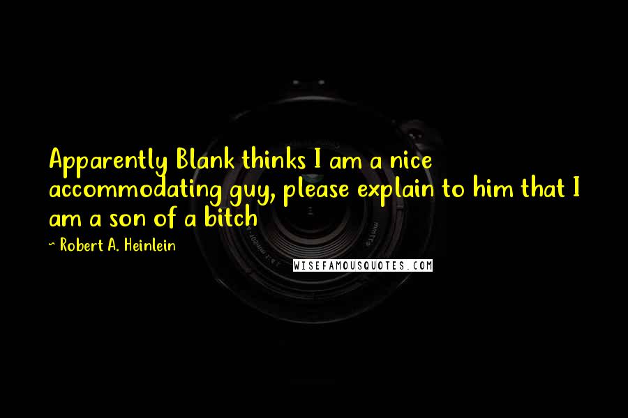 Robert A. Heinlein Quotes: Apparently Blank thinks I am a nice accommodating guy, please explain to him that I am a son of a bitch