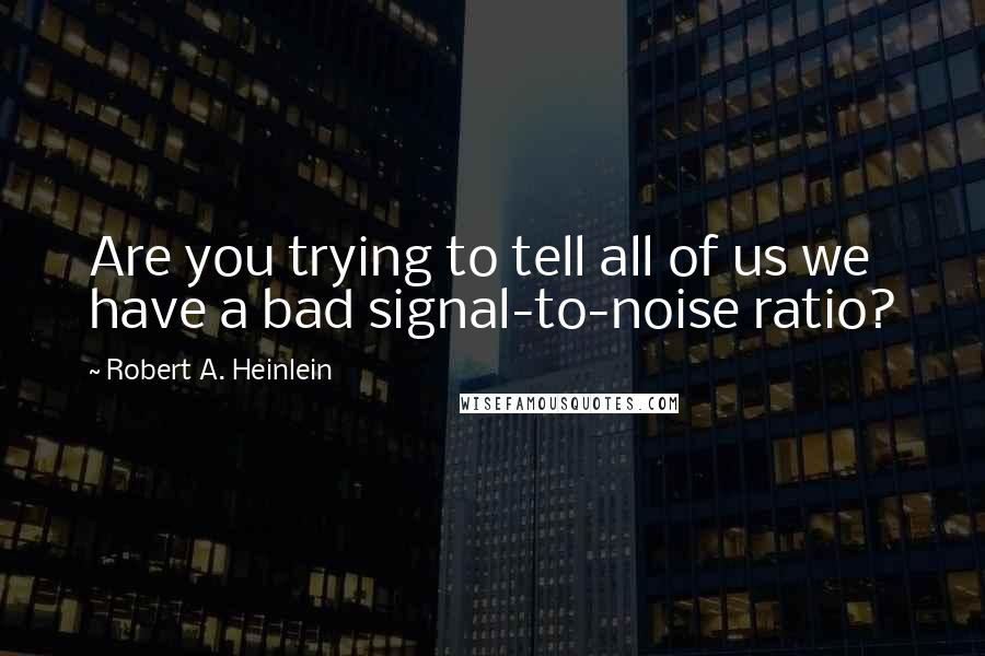 Robert A. Heinlein Quotes: Are you trying to tell all of us we have a bad signal-to-noise ratio?