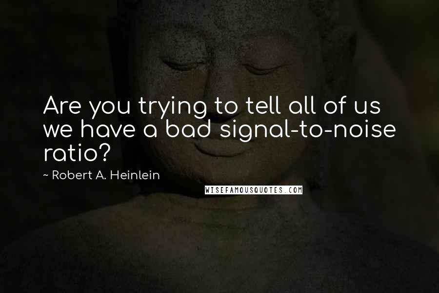 Robert A. Heinlein Quotes: Are you trying to tell all of us we have a bad signal-to-noise ratio?