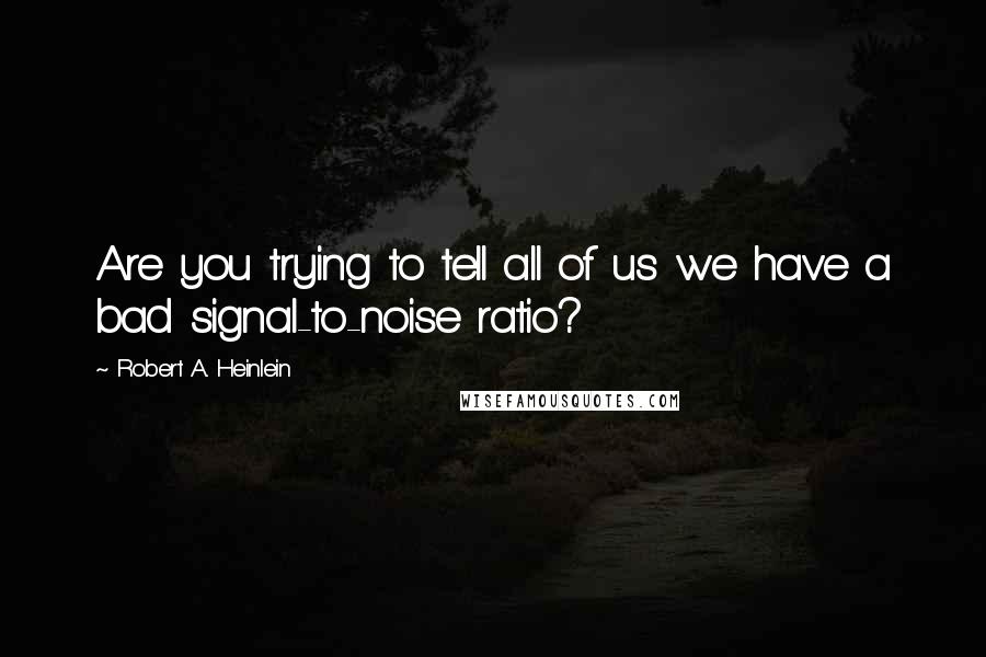 Robert A. Heinlein Quotes: Are you trying to tell all of us we have a bad signal-to-noise ratio?