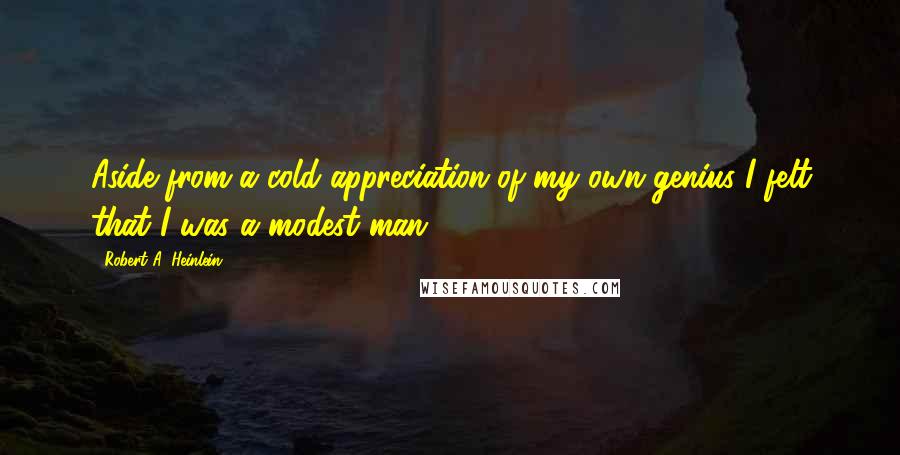 Robert A. Heinlein Quotes: Aside from a cold appreciation of my own genius I felt that I was a modest man.