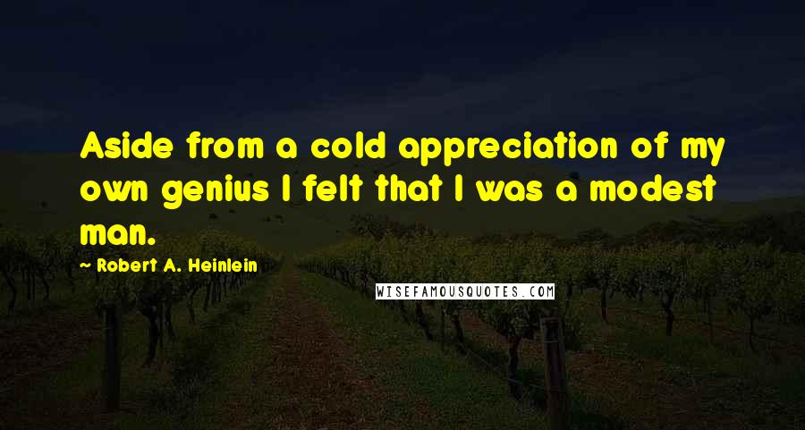 Robert A. Heinlein Quotes: Aside from a cold appreciation of my own genius I felt that I was a modest man.