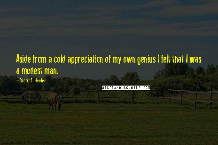 Robert A. Heinlein Quotes: Aside from a cold appreciation of my own genius I felt that I was a modest man.