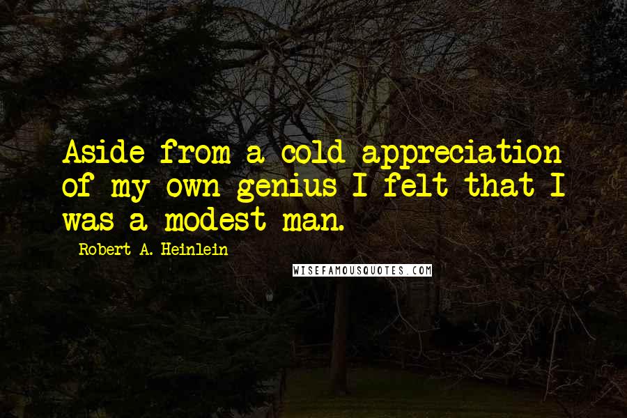 Robert A. Heinlein Quotes: Aside from a cold appreciation of my own genius I felt that I was a modest man.