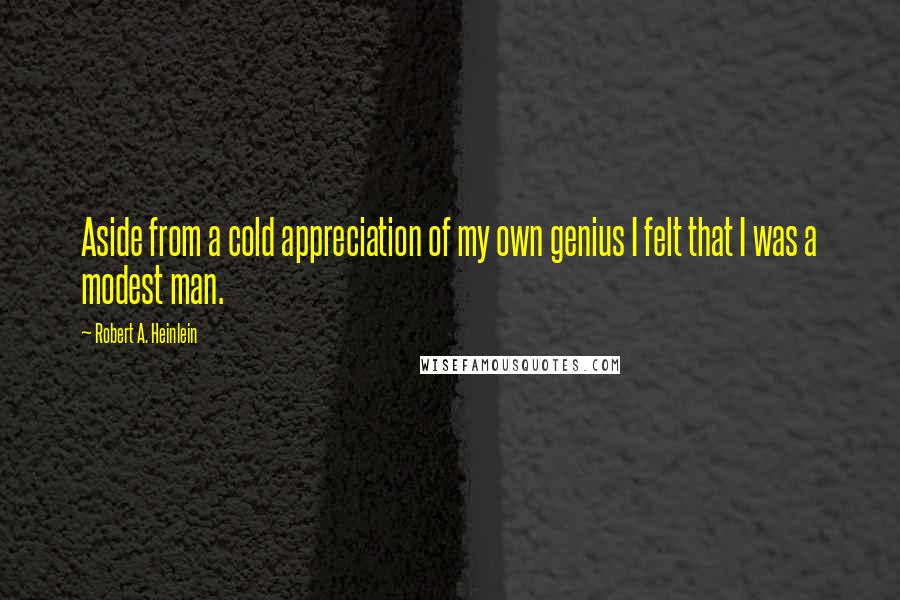 Robert A. Heinlein Quotes: Aside from a cold appreciation of my own genius I felt that I was a modest man.