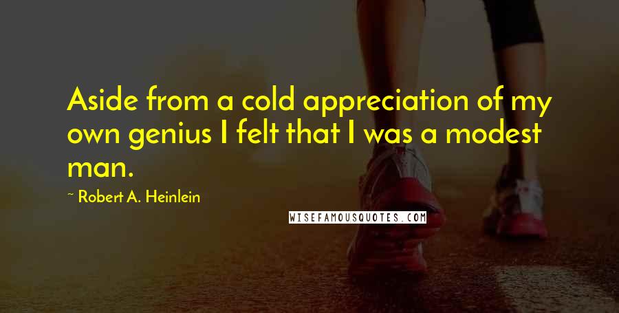 Robert A. Heinlein Quotes: Aside from a cold appreciation of my own genius I felt that I was a modest man.