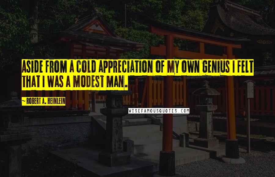 Robert A. Heinlein Quotes: Aside from a cold appreciation of my own genius I felt that I was a modest man.