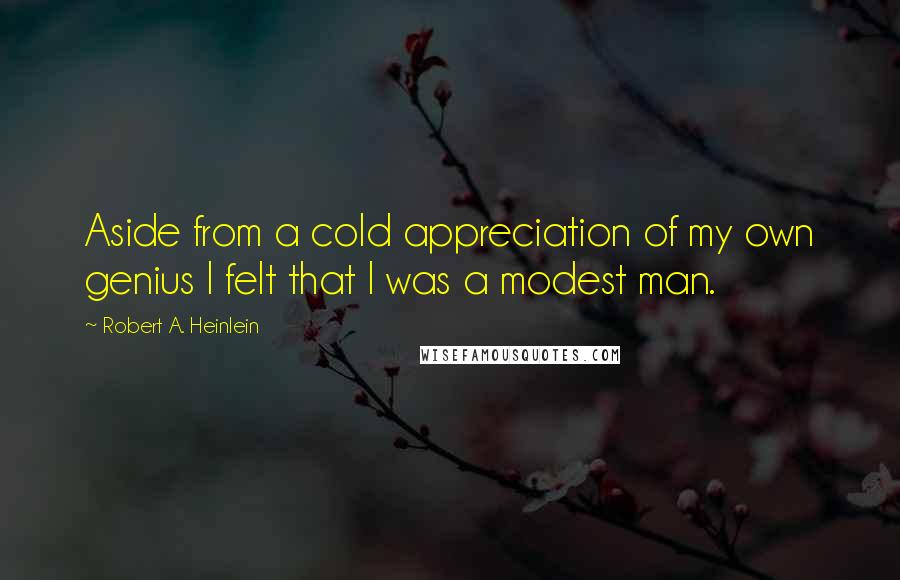 Robert A. Heinlein Quotes: Aside from a cold appreciation of my own genius I felt that I was a modest man.