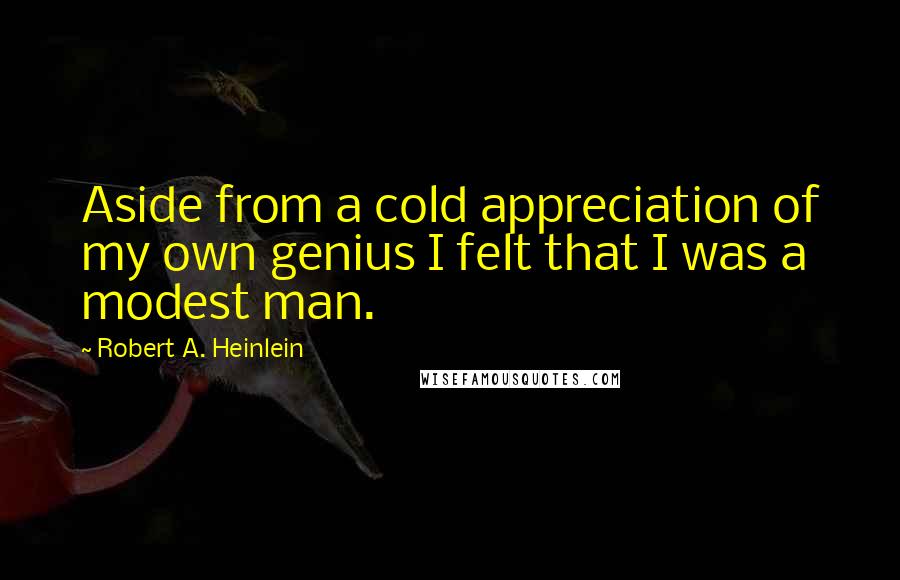 Robert A. Heinlein Quotes: Aside from a cold appreciation of my own genius I felt that I was a modest man.