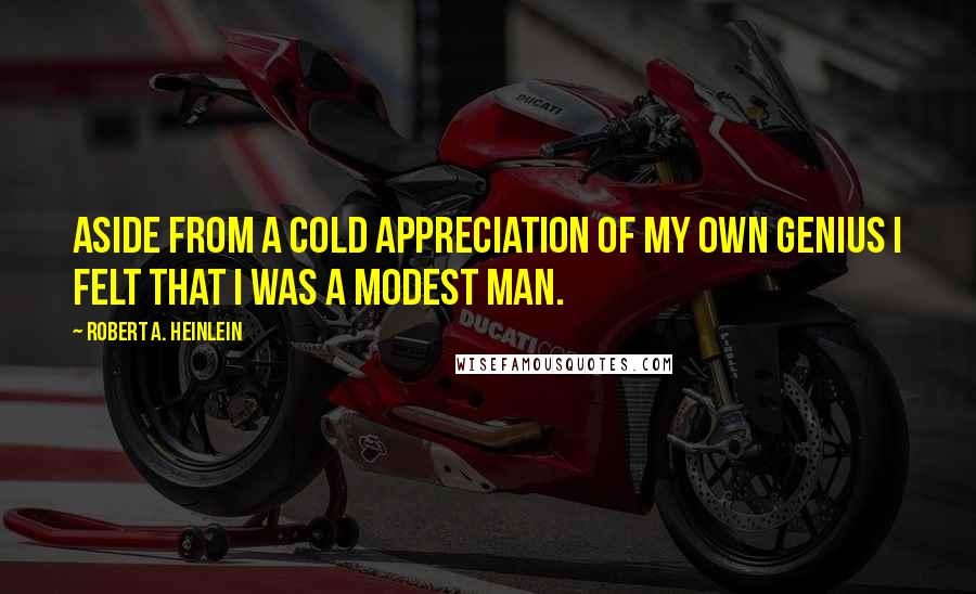 Robert A. Heinlein Quotes: Aside from a cold appreciation of my own genius I felt that I was a modest man.