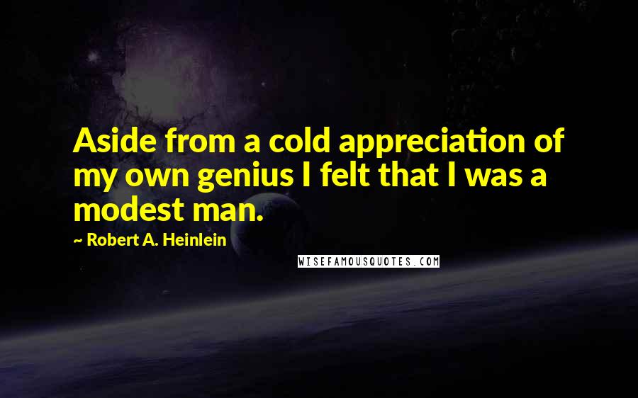 Robert A. Heinlein Quotes: Aside from a cold appreciation of my own genius I felt that I was a modest man.