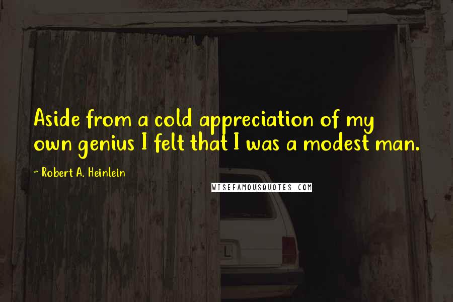 Robert A. Heinlein Quotes: Aside from a cold appreciation of my own genius I felt that I was a modest man.