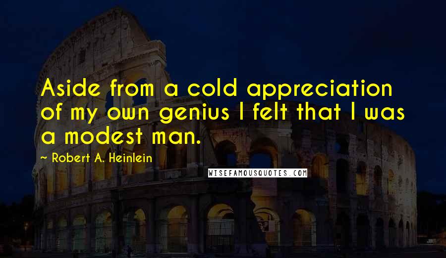 Robert A. Heinlein Quotes: Aside from a cold appreciation of my own genius I felt that I was a modest man.