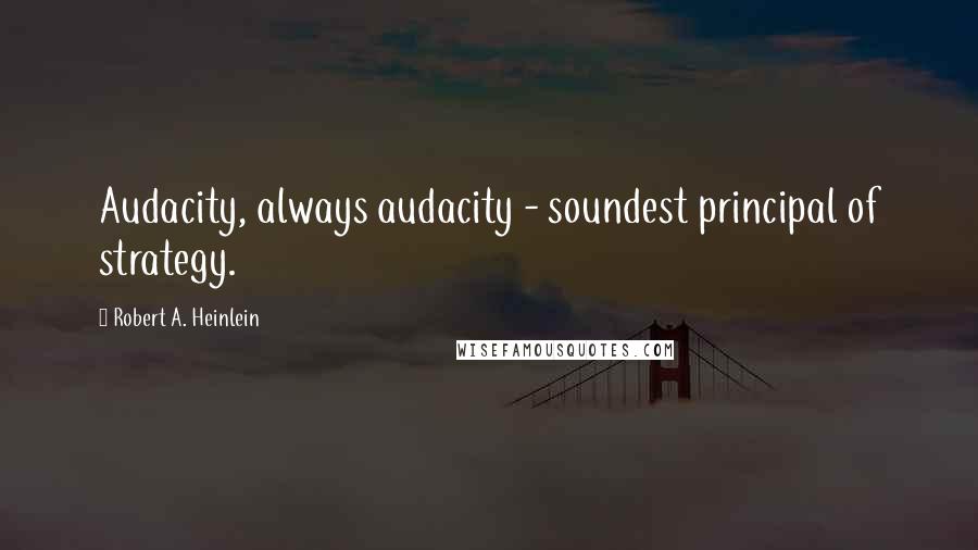 Robert A. Heinlein Quotes: Audacity, always audacity - soundest principal of strategy.