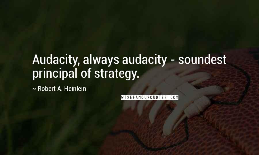 Robert A. Heinlein Quotes: Audacity, always audacity - soundest principal of strategy.