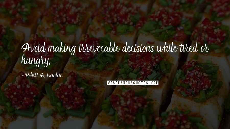 Robert A. Heinlein Quotes: Avoid making irrevocable decisions while tired or hungry.