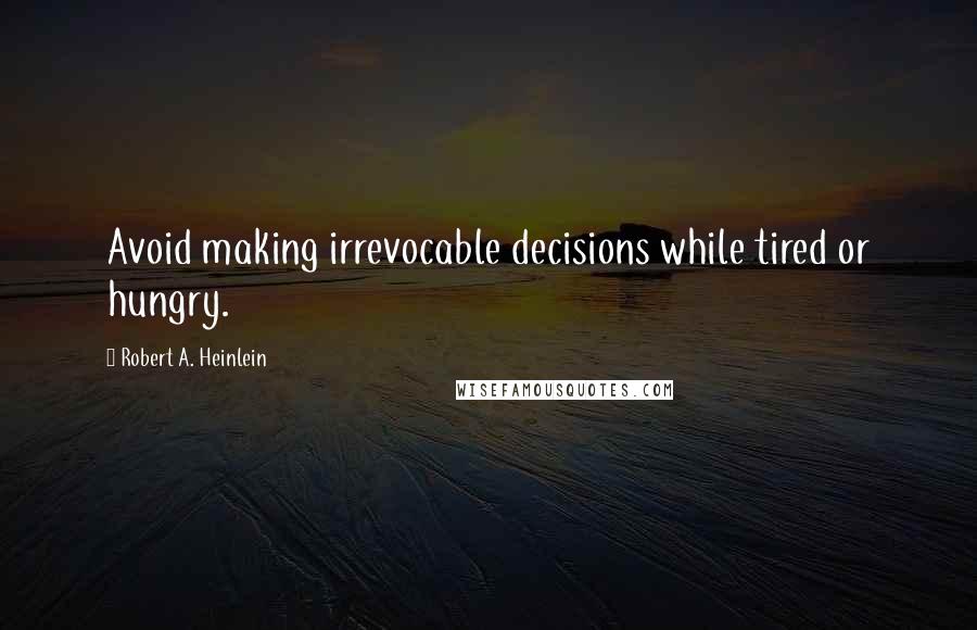 Robert A. Heinlein Quotes: Avoid making irrevocable decisions while tired or hungry.