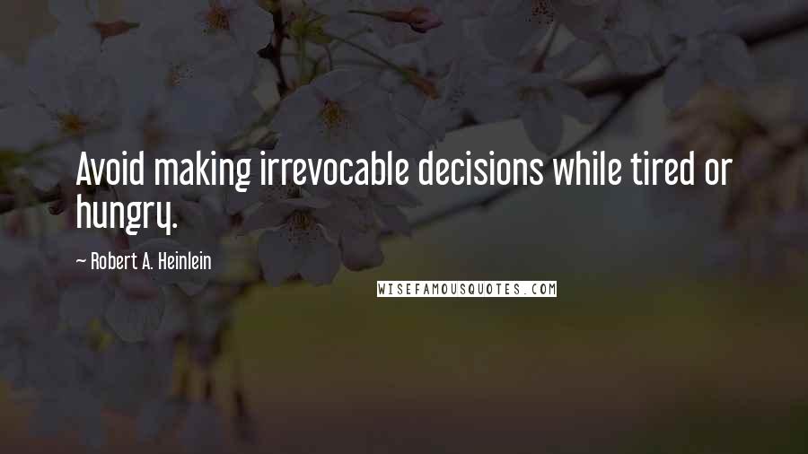 Robert A. Heinlein Quotes: Avoid making irrevocable decisions while tired or hungry.