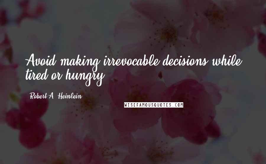 Robert A. Heinlein Quotes: Avoid making irrevocable decisions while tired or hungry.