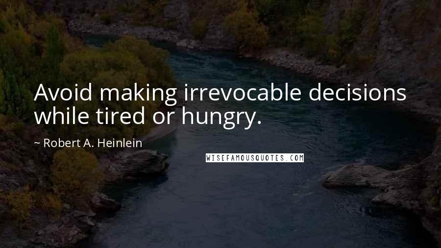 Robert A. Heinlein Quotes: Avoid making irrevocable decisions while tired or hungry.