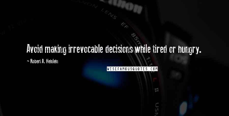 Robert A. Heinlein Quotes: Avoid making irrevocable decisions while tired or hungry.