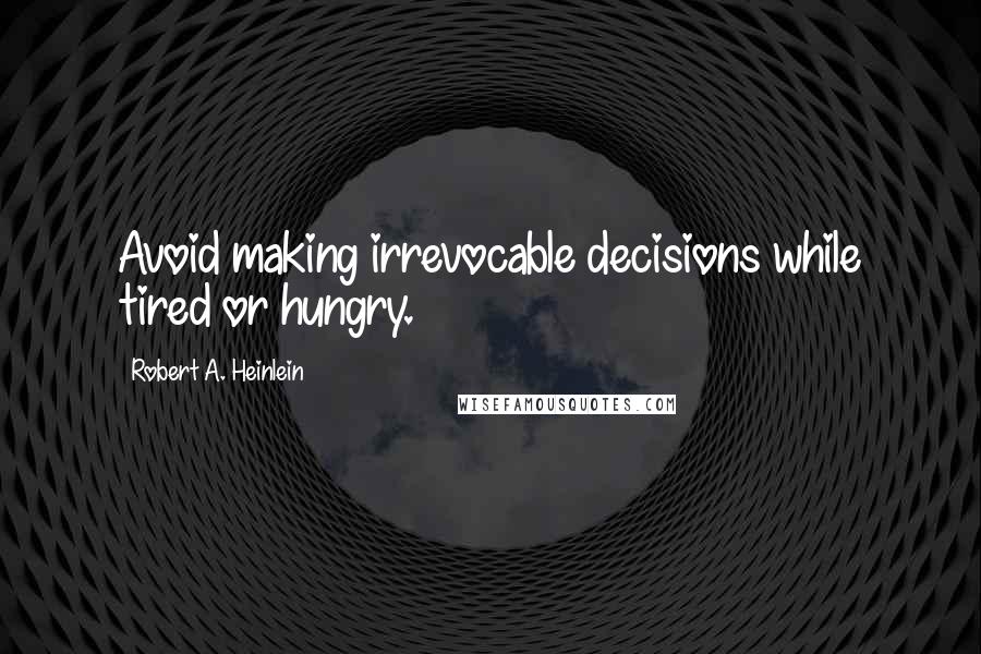 Robert A. Heinlein Quotes: Avoid making irrevocable decisions while tired or hungry.