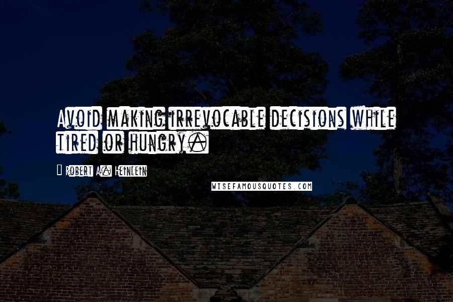 Robert A. Heinlein Quotes: Avoid making irrevocable decisions while tired or hungry.