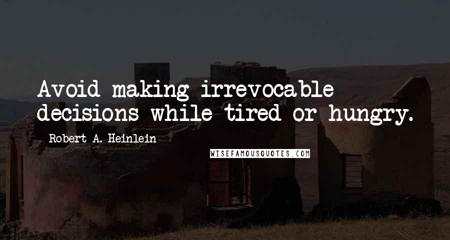 Robert A. Heinlein Quotes: Avoid making irrevocable decisions while tired or hungry.