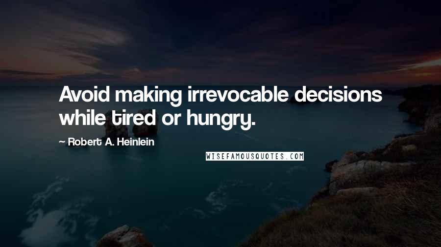 Robert A. Heinlein Quotes: Avoid making irrevocable decisions while tired or hungry.