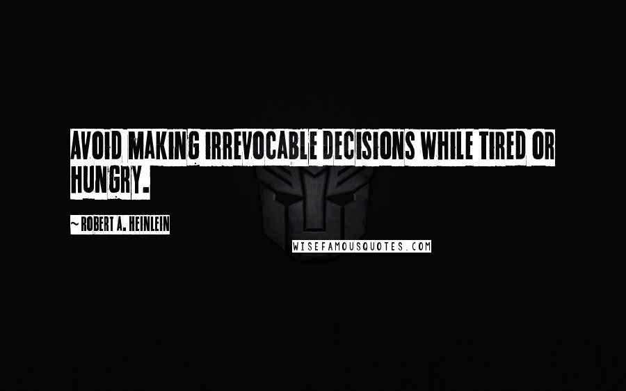 Robert A. Heinlein Quotes: Avoid making irrevocable decisions while tired or hungry.