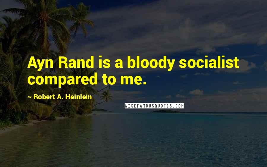 Robert A. Heinlein Quotes: Ayn Rand is a bloody socialist compared to me.