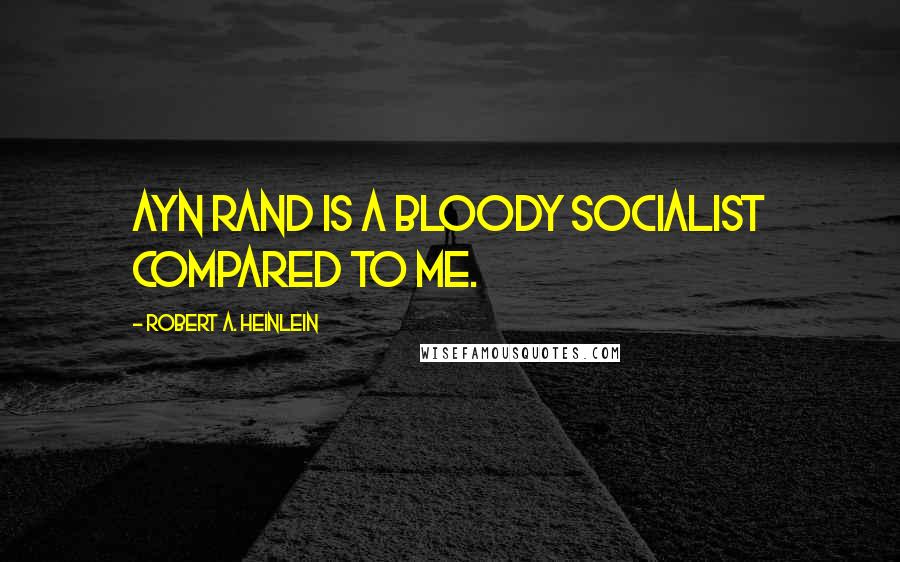 Robert A. Heinlein Quotes: Ayn Rand is a bloody socialist compared to me.