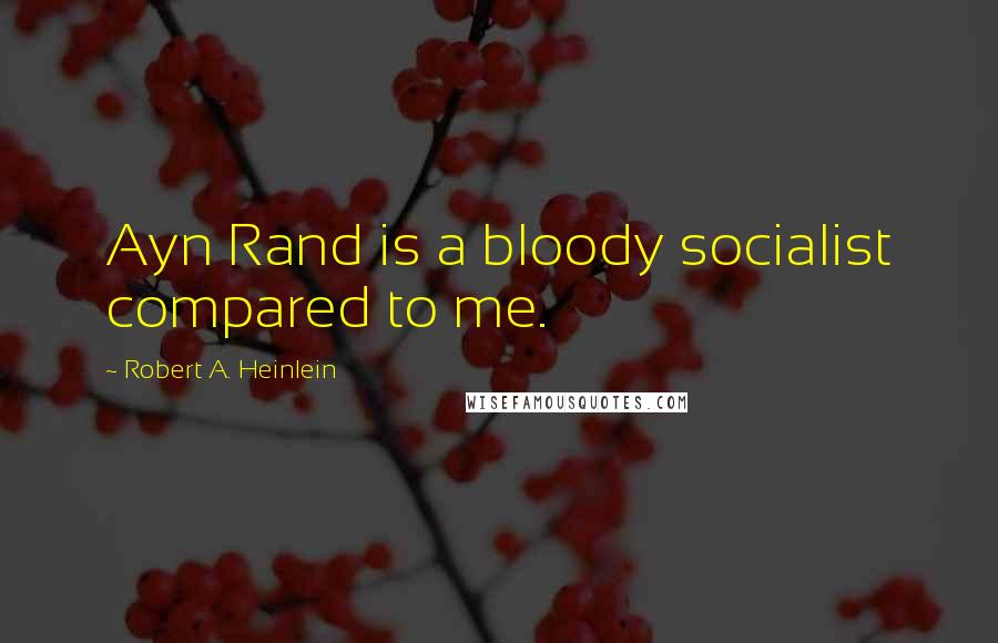 Robert A. Heinlein Quotes: Ayn Rand is a bloody socialist compared to me.